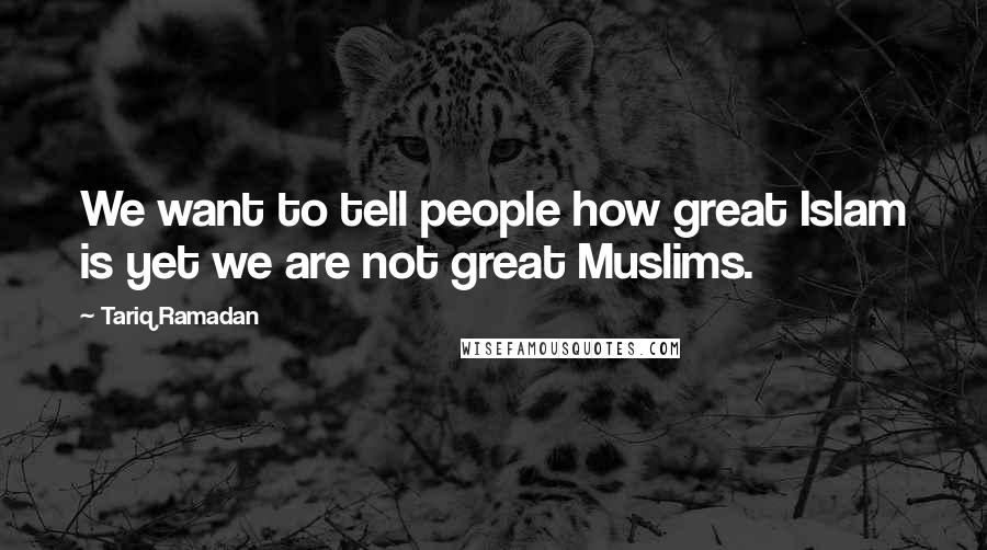 Tariq Ramadan Quotes: We want to tell people how great Islam is yet we are not great Muslims.