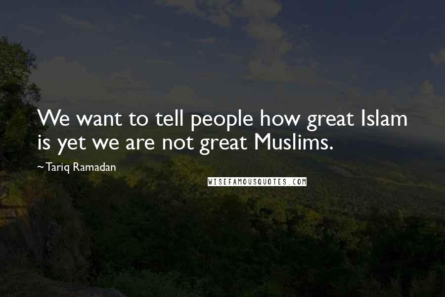 Tariq Ramadan Quotes: We want to tell people how great Islam is yet we are not great Muslims.