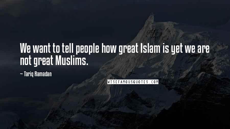 Tariq Ramadan Quotes: We want to tell people how great Islam is yet we are not great Muslims.