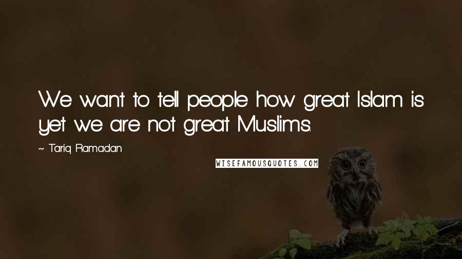 Tariq Ramadan Quotes: We want to tell people how great Islam is yet we are not great Muslims.