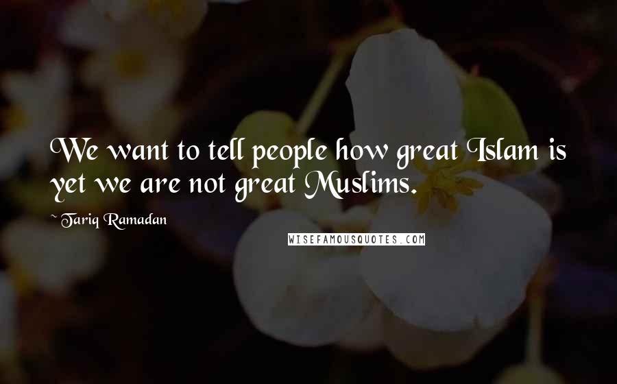 Tariq Ramadan Quotes: We want to tell people how great Islam is yet we are not great Muslims.