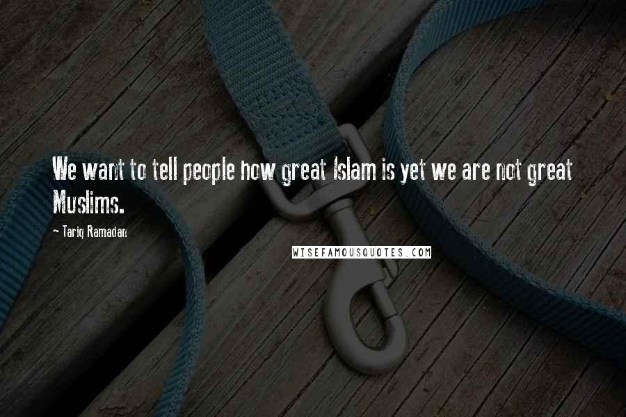 Tariq Ramadan Quotes: We want to tell people how great Islam is yet we are not great Muslims.