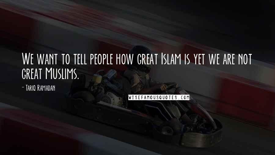 Tariq Ramadan Quotes: We want to tell people how great Islam is yet we are not great Muslims.