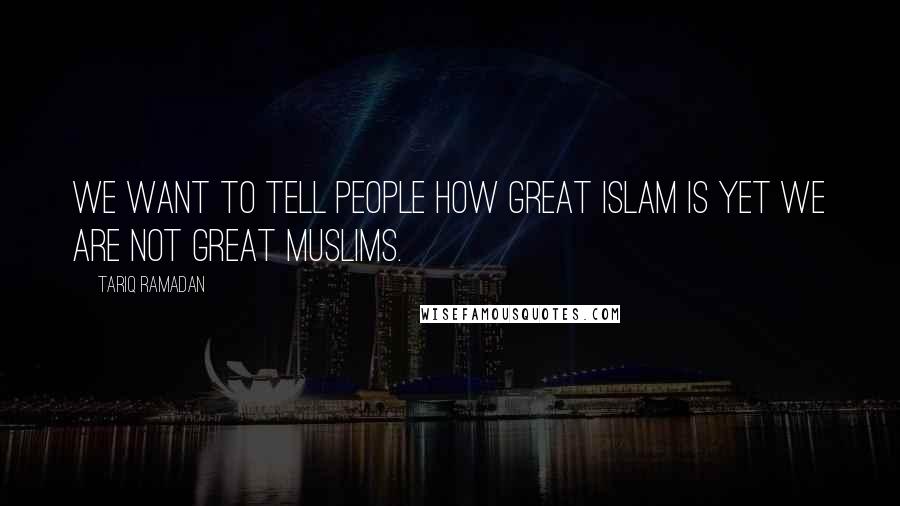 Tariq Ramadan Quotes: We want to tell people how great Islam is yet we are not great Muslims.