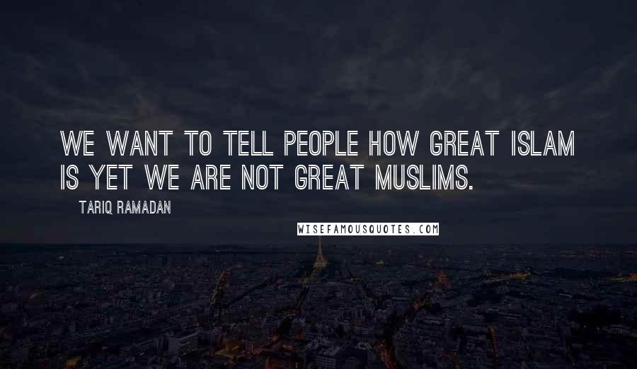 Tariq Ramadan Quotes: We want to tell people how great Islam is yet we are not great Muslims.