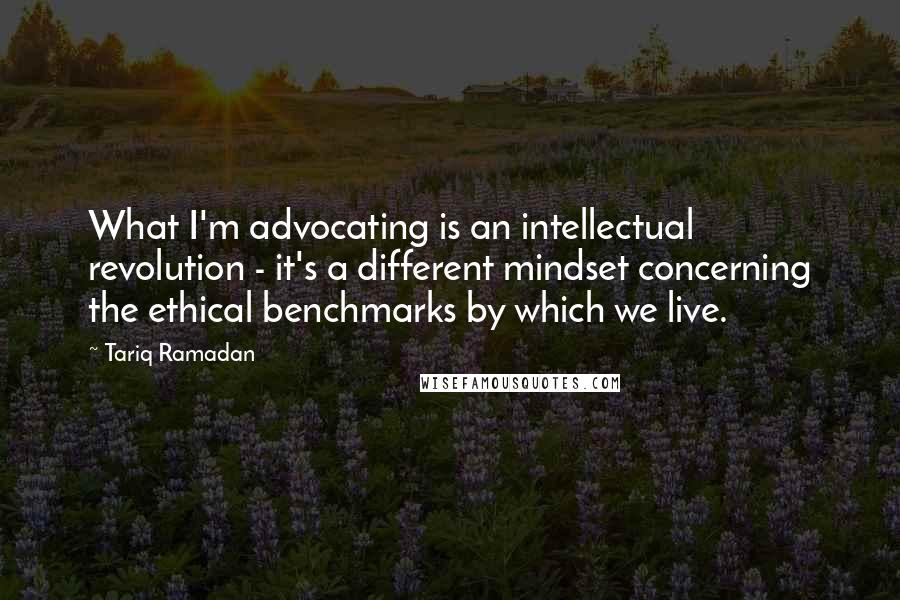 Tariq Ramadan Quotes: What I'm advocating is an intellectual revolution - it's a different mindset concerning the ethical benchmarks by which we live.