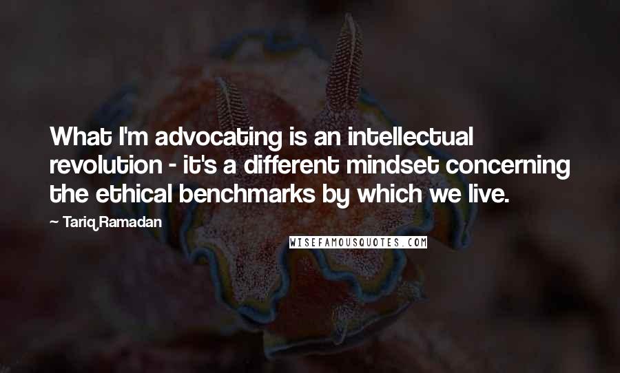 Tariq Ramadan Quotes: What I'm advocating is an intellectual revolution - it's a different mindset concerning the ethical benchmarks by which we live.