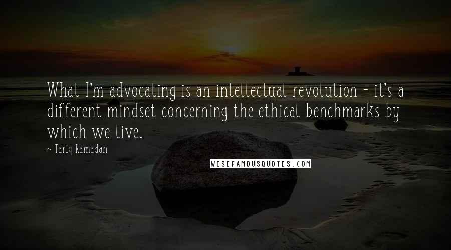 Tariq Ramadan Quotes: What I'm advocating is an intellectual revolution - it's a different mindset concerning the ethical benchmarks by which we live.