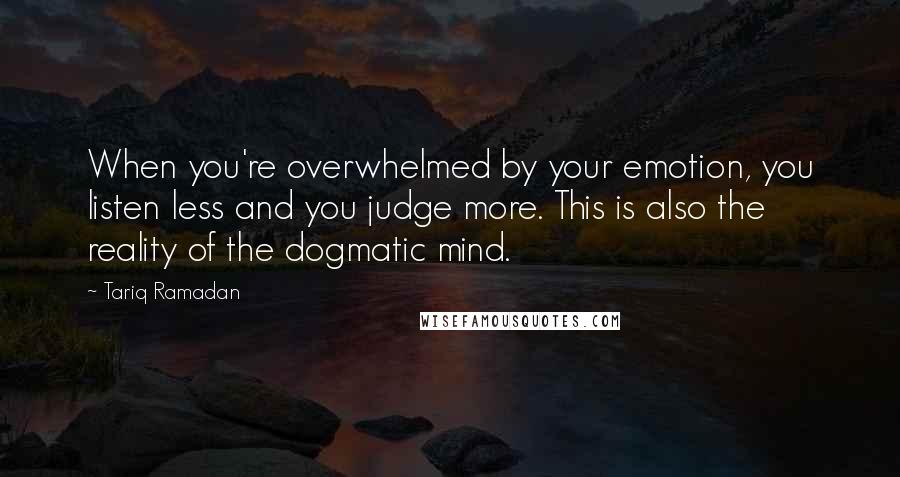 Tariq Ramadan Quotes: When you're overwhelmed by your emotion, you listen less and you judge more. This is also the reality of the dogmatic mind.