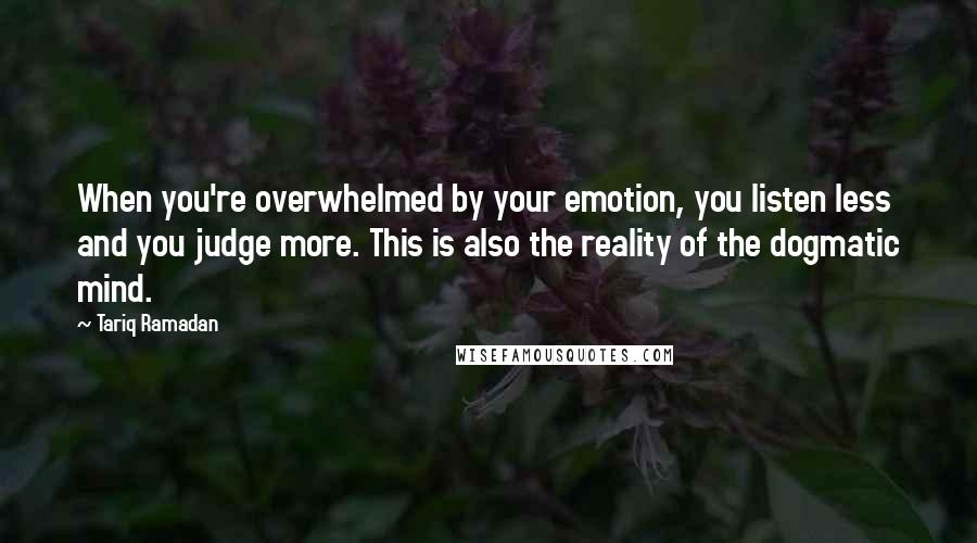 Tariq Ramadan Quotes: When you're overwhelmed by your emotion, you listen less and you judge more. This is also the reality of the dogmatic mind.