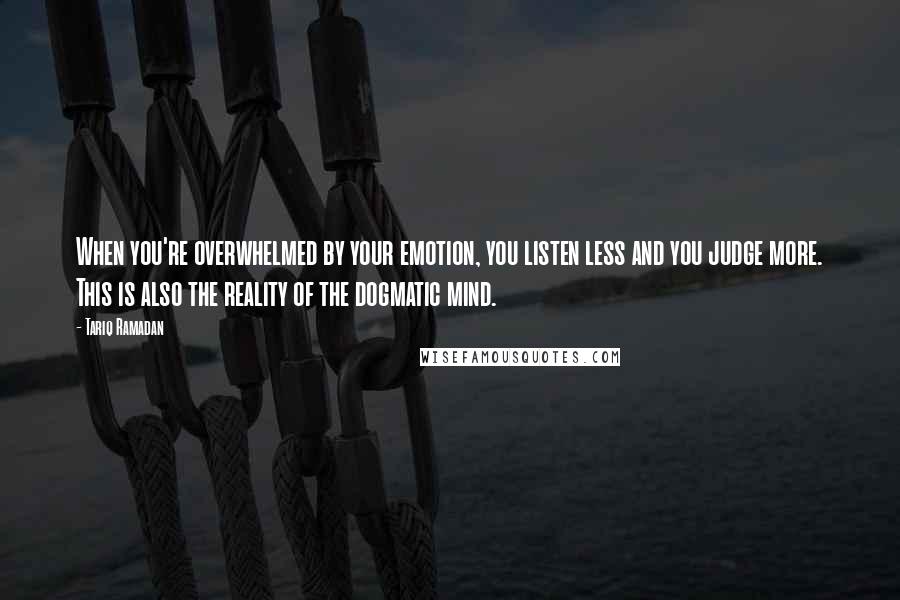 Tariq Ramadan Quotes: When you're overwhelmed by your emotion, you listen less and you judge more. This is also the reality of the dogmatic mind.