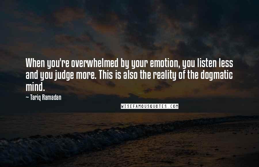 Tariq Ramadan Quotes: When you're overwhelmed by your emotion, you listen less and you judge more. This is also the reality of the dogmatic mind.