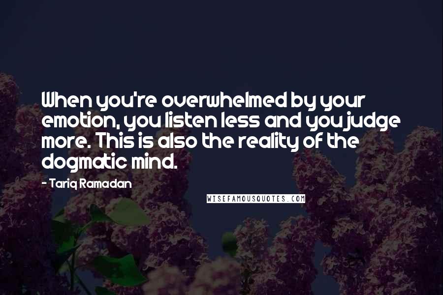 Tariq Ramadan Quotes: When you're overwhelmed by your emotion, you listen less and you judge more. This is also the reality of the dogmatic mind.