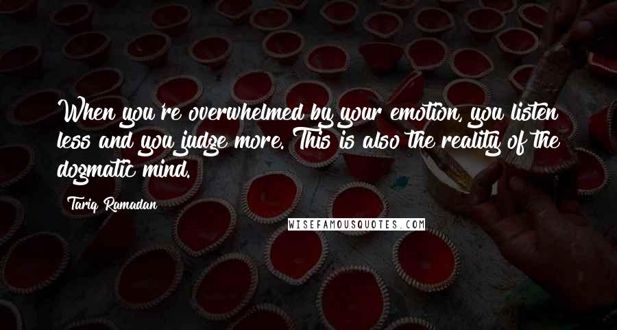 Tariq Ramadan Quotes: When you're overwhelmed by your emotion, you listen less and you judge more. This is also the reality of the dogmatic mind.