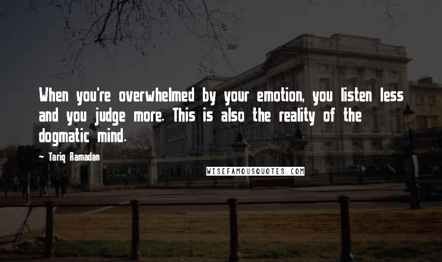 Tariq Ramadan Quotes: When you're overwhelmed by your emotion, you listen less and you judge more. This is also the reality of the dogmatic mind.