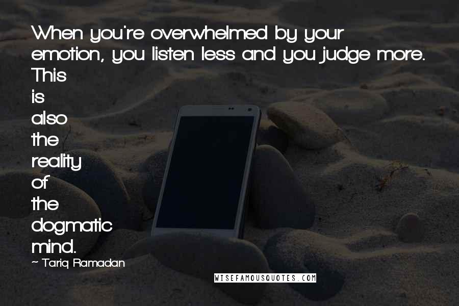 Tariq Ramadan Quotes: When you're overwhelmed by your emotion, you listen less and you judge more. This is also the reality of the dogmatic mind.