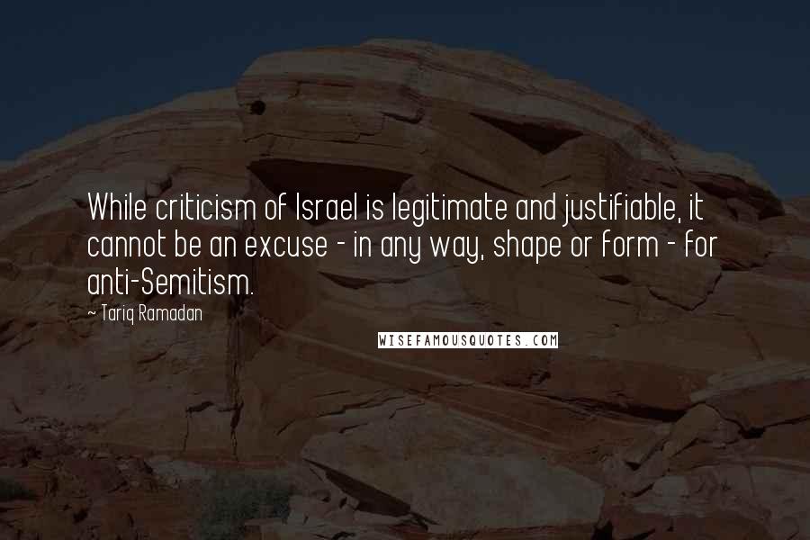 Tariq Ramadan Quotes: While criticism of Israel is legitimate and justifiable, it cannot be an excuse - in any way, shape or form - for anti-Semitism.