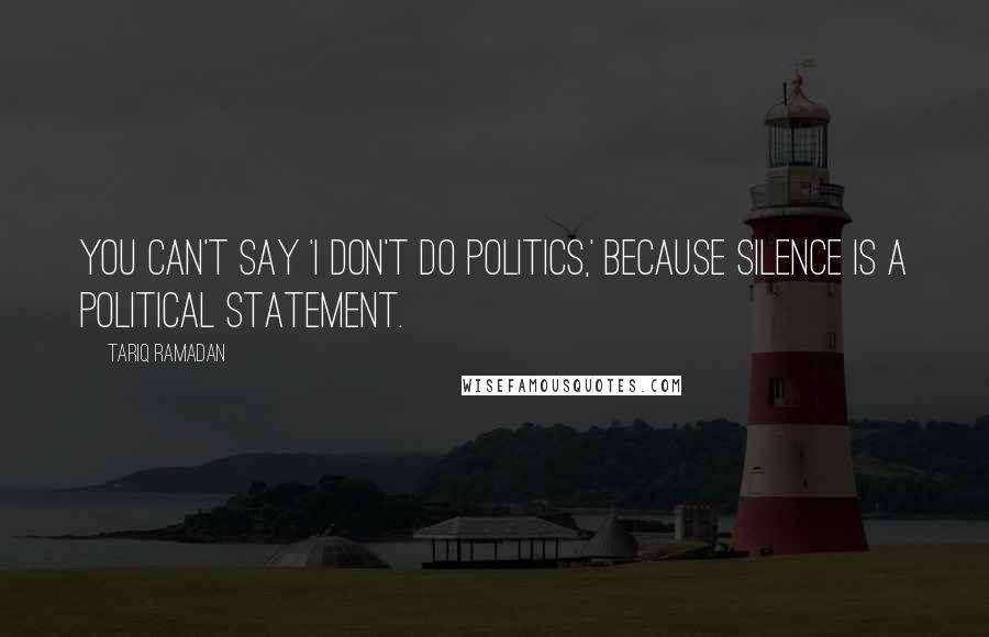 Tariq Ramadan Quotes: You can't say 'I don't do politics,' because silence is a political statement.