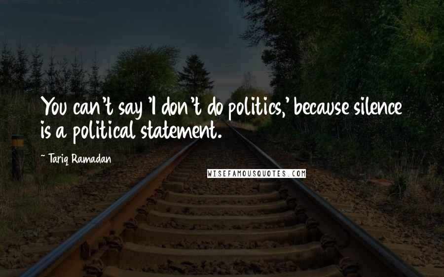 Tariq Ramadan Quotes: You can't say 'I don't do politics,' because silence is a political statement.