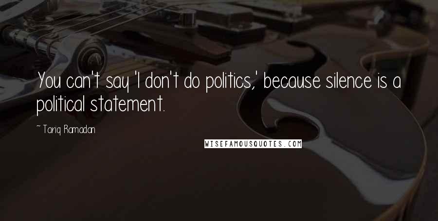 Tariq Ramadan Quotes: You can't say 'I don't do politics,' because silence is a political statement.
