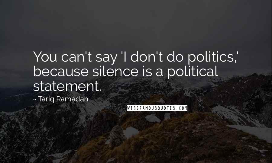 Tariq Ramadan Quotes: You can't say 'I don't do politics,' because silence is a political statement.