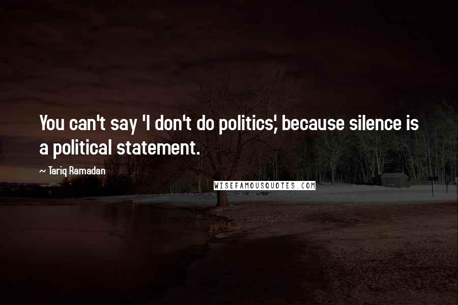 Tariq Ramadan Quotes: You can't say 'I don't do politics,' because silence is a political statement.