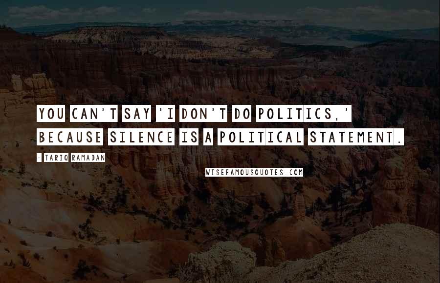 Tariq Ramadan Quotes: You can't say 'I don't do politics,' because silence is a political statement.