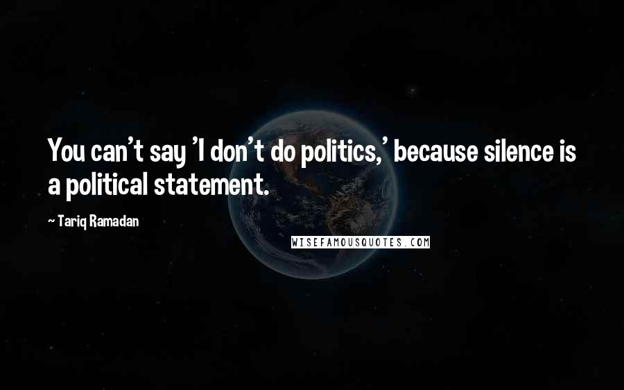Tariq Ramadan Quotes: You can't say 'I don't do politics,' because silence is a political statement.