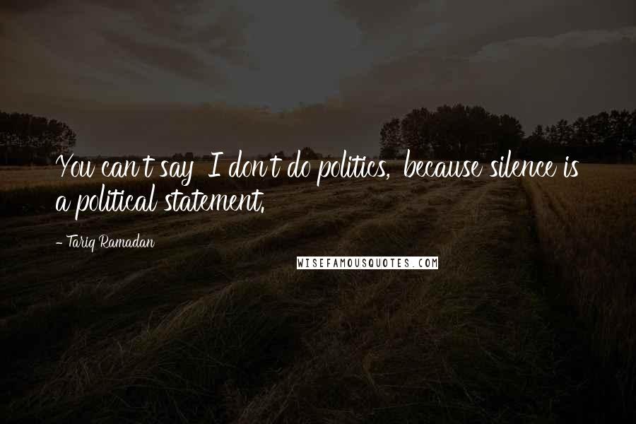 Tariq Ramadan Quotes: You can't say 'I don't do politics,' because silence is a political statement.