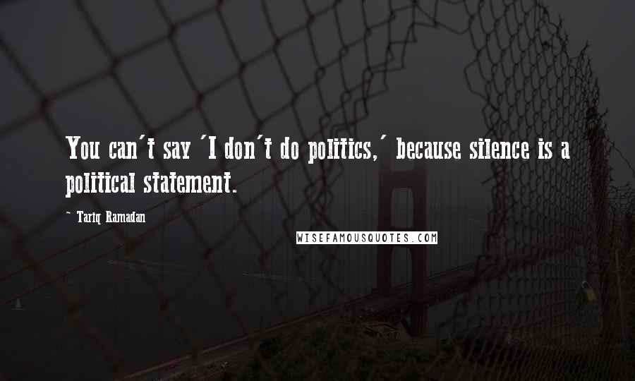 Tariq Ramadan Quotes: You can't say 'I don't do politics,' because silence is a political statement.