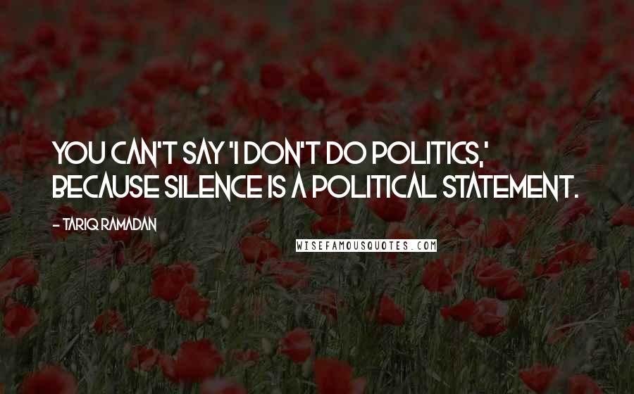 Tariq Ramadan Quotes: You can't say 'I don't do politics,' because silence is a political statement.