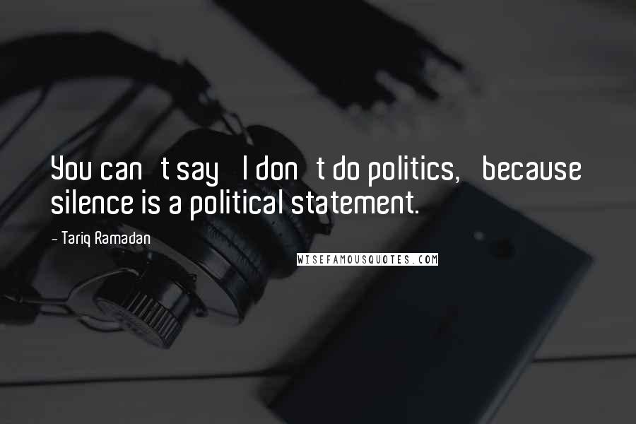 Tariq Ramadan Quotes: You can't say 'I don't do politics,' because silence is a political statement.