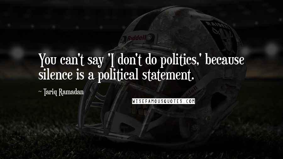 Tariq Ramadan Quotes: You can't say 'I don't do politics,' because silence is a political statement.