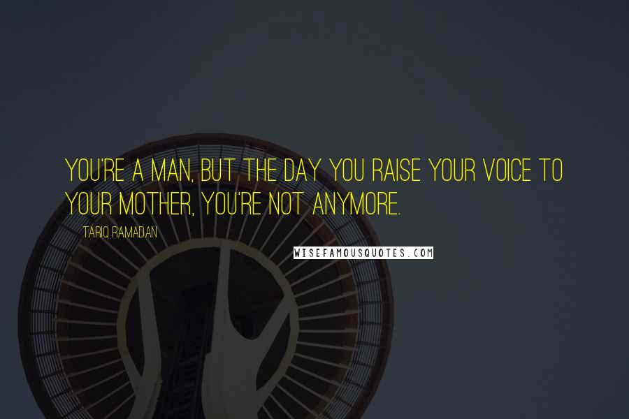 Tariq Ramadan Quotes: You're a man, but the day you raise your voice to your mother, you're not anymore.