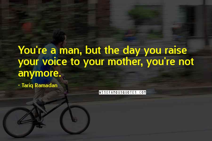 Tariq Ramadan Quotes: You're a man, but the day you raise your voice to your mother, you're not anymore.