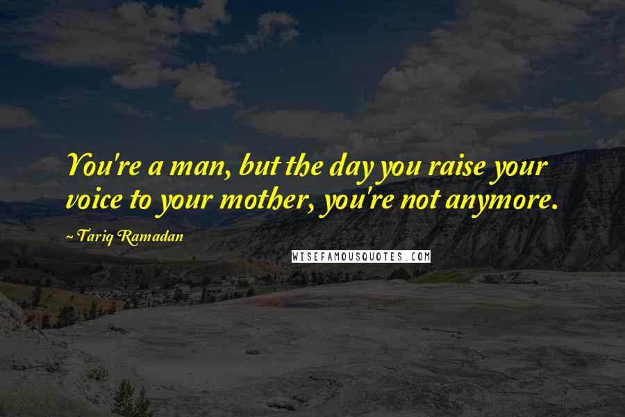 Tariq Ramadan Quotes: You're a man, but the day you raise your voice to your mother, you're not anymore.