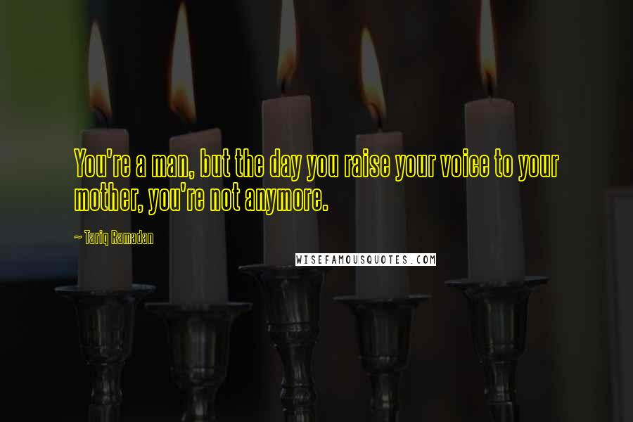 Tariq Ramadan Quotes: You're a man, but the day you raise your voice to your mother, you're not anymore.