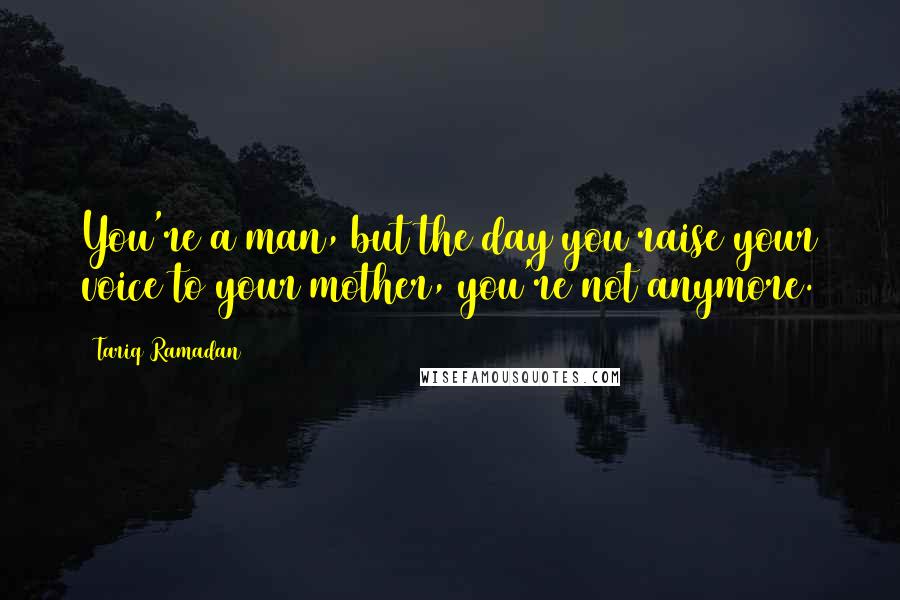 Tariq Ramadan Quotes: You're a man, but the day you raise your voice to your mother, you're not anymore.