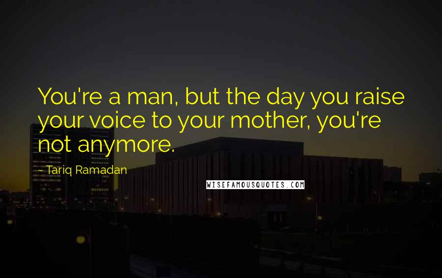 Tariq Ramadan Quotes: You're a man, but the day you raise your voice to your mother, you're not anymore.