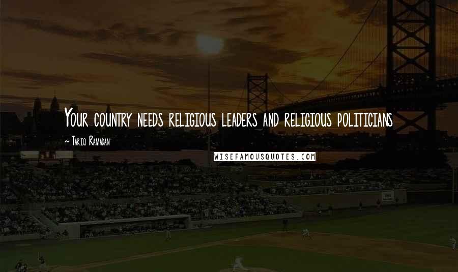Tariq Ramadan Quotes: Your country needs religious leaders and religious politicians