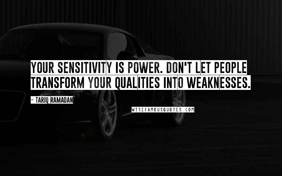 Tariq Ramadan Quotes: Your sensitivity is power. Don't let people transform your qualities into weaknesses.