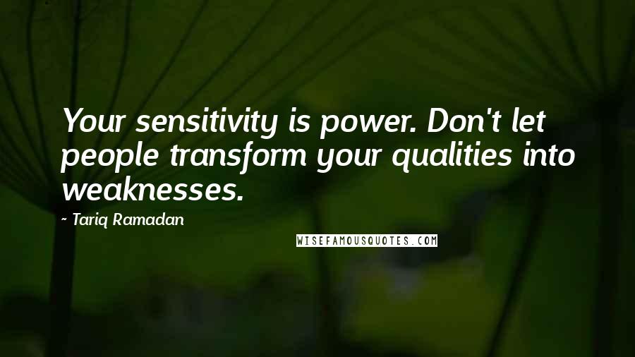 Tariq Ramadan Quotes: Your sensitivity is power. Don't let people transform your qualities into weaknesses.