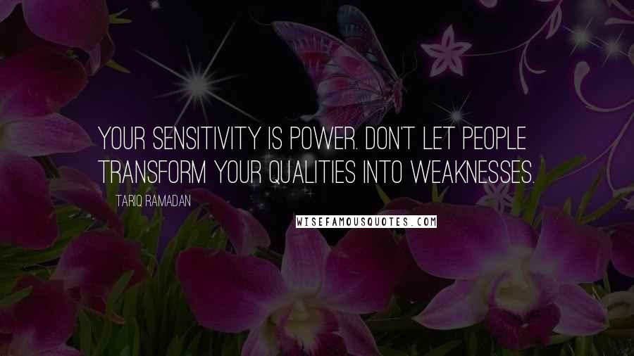 Tariq Ramadan Quotes: Your sensitivity is power. Don't let people transform your qualities into weaknesses.