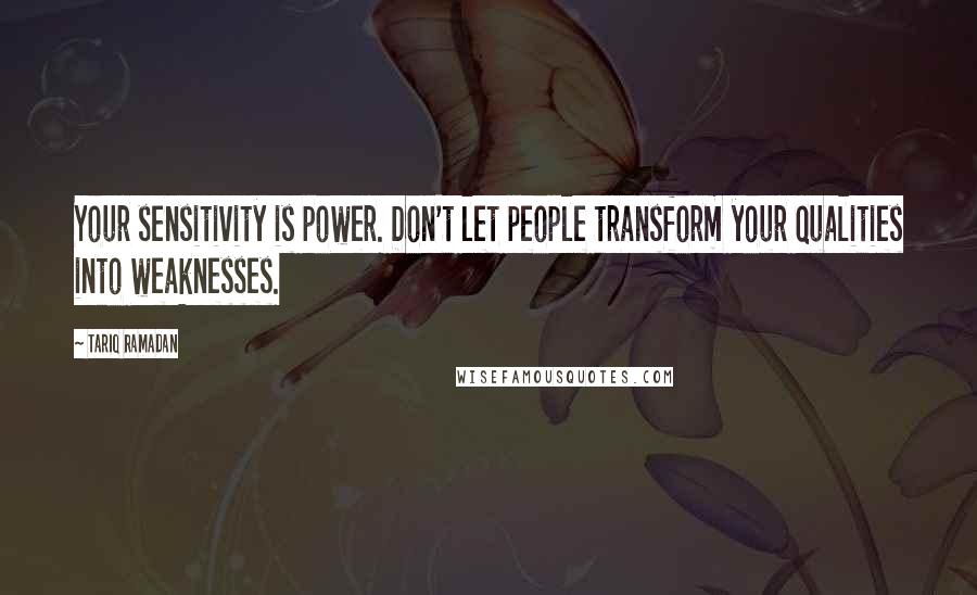 Tariq Ramadan Quotes: Your sensitivity is power. Don't let people transform your qualities into weaknesses.