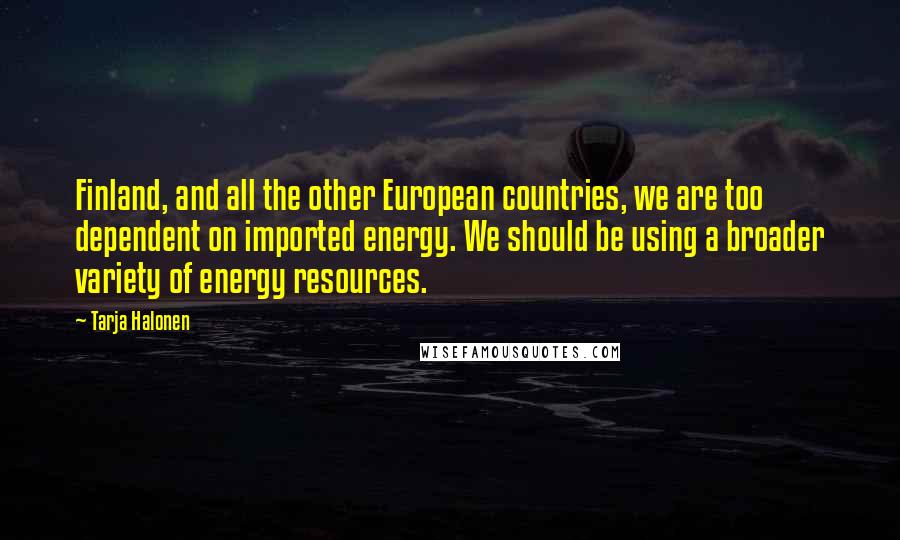 Tarja Halonen Quotes: Finland, and all the other European countries, we are too dependent on imported energy. We should be using a broader variety of energy resources.