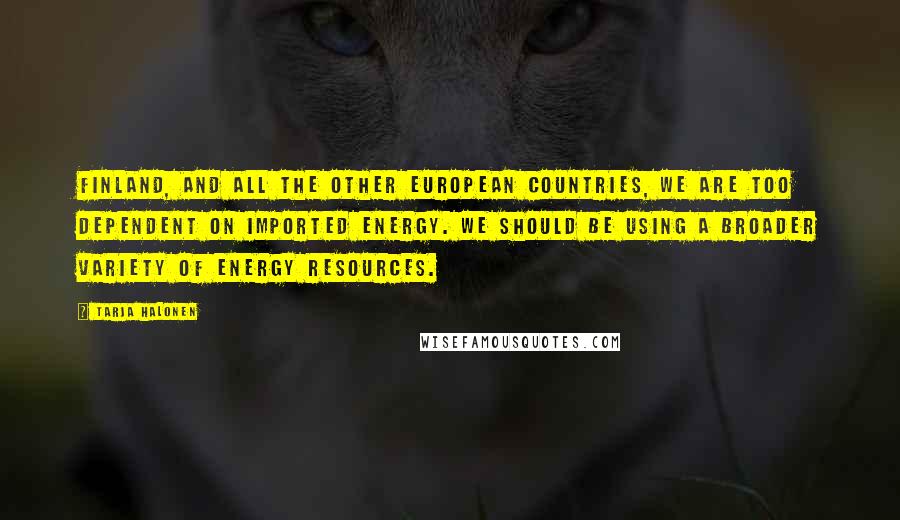 Tarja Halonen Quotes: Finland, and all the other European countries, we are too dependent on imported energy. We should be using a broader variety of energy resources.