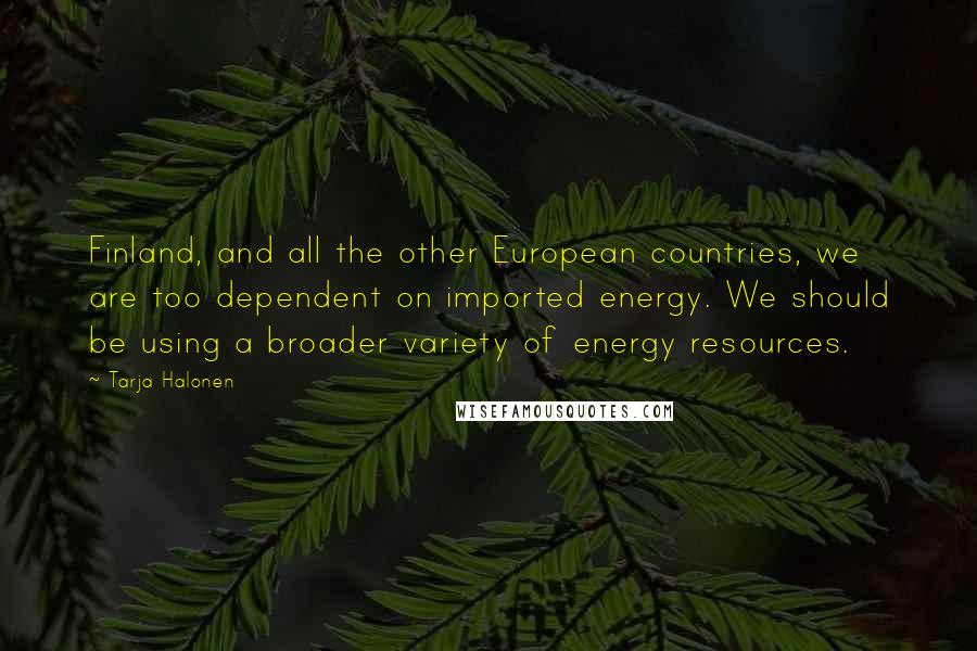 Tarja Halonen Quotes: Finland, and all the other European countries, we are too dependent on imported energy. We should be using a broader variety of energy resources.