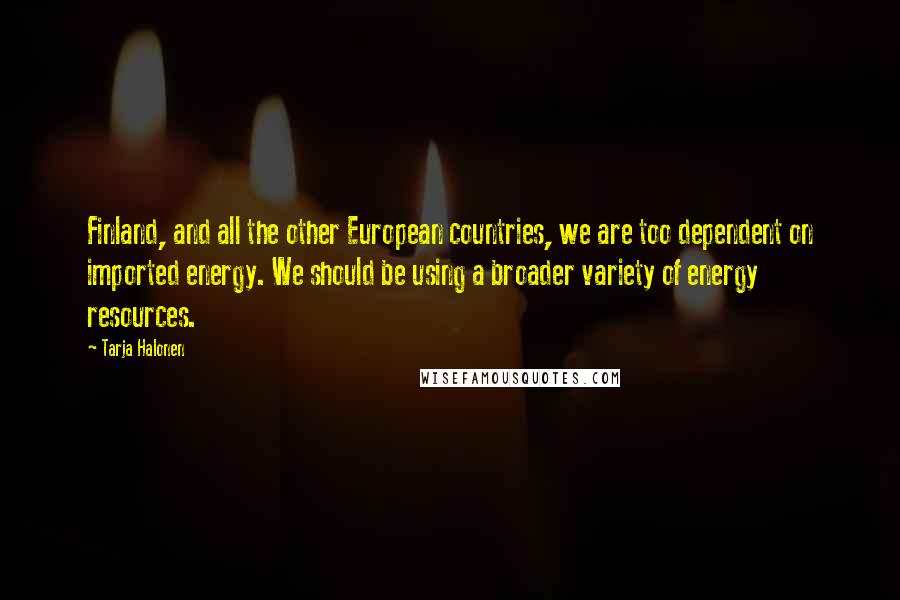 Tarja Halonen Quotes: Finland, and all the other European countries, we are too dependent on imported energy. We should be using a broader variety of energy resources.