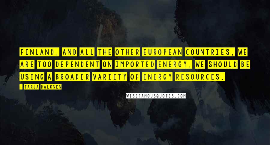 Tarja Halonen Quotes: Finland, and all the other European countries, we are too dependent on imported energy. We should be using a broader variety of energy resources.