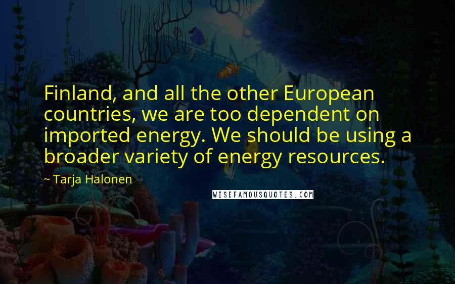 Tarja Halonen Quotes: Finland, and all the other European countries, we are too dependent on imported energy. We should be using a broader variety of energy resources.